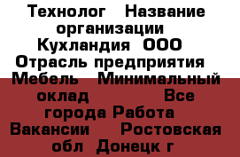 Технолог › Название организации ­ Кухландия, ООО › Отрасль предприятия ­ Мебель › Минимальный оклад ­ 70 000 - Все города Работа » Вакансии   . Ростовская обл.,Донецк г.